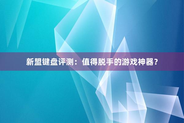 新盟键盘评测：值得脱手的游戏神器？