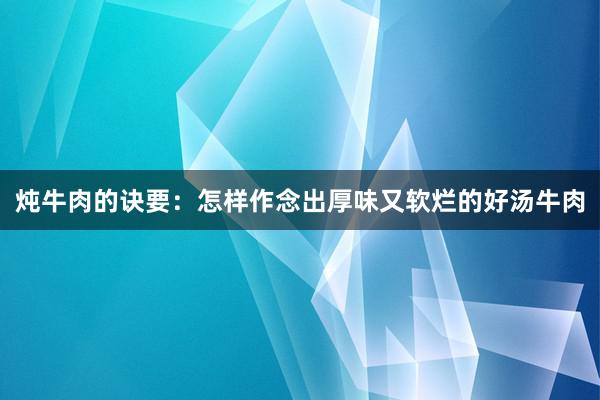 炖牛肉的诀要：怎样作念出厚味又软烂的好汤牛肉