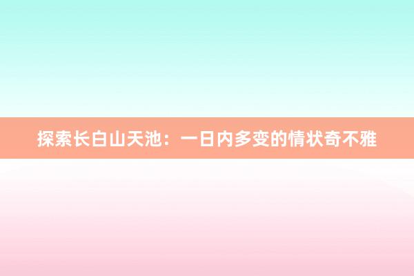 探索长白山天池：一日内多变的情状奇不雅