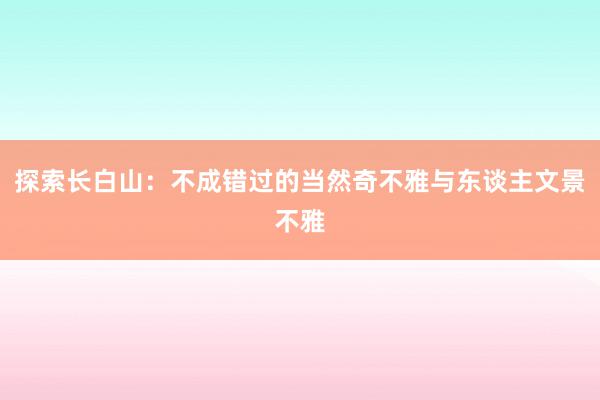 探索长白山：不成错过的当然奇不雅与东谈主文景不雅